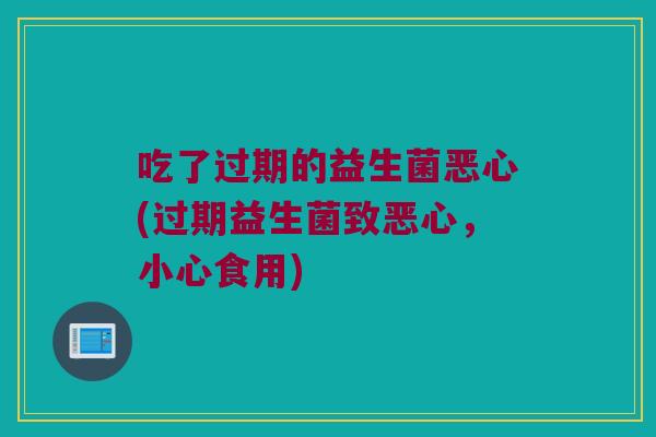 吃了过期的益生菌恶心(过期益生菌致恶心，小心食用)