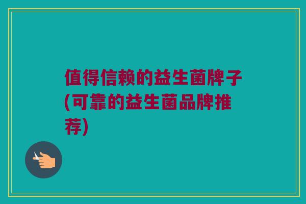 值得信赖的益生菌牌子(可靠的益生菌品牌推荐)
