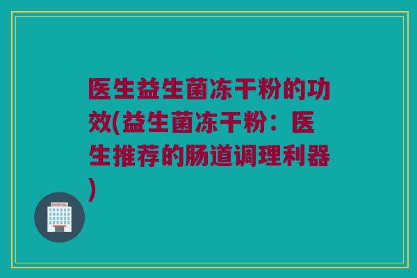 医生益生菌冻干粉的功效(益生菌冻干粉：医生推荐的肠道调理利器)