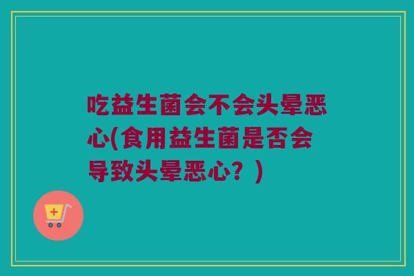 吃益生菌会不会头晕恶心(食用益生菌是否会导致头晕恶心？)
