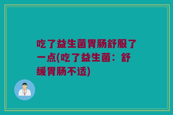 吃了益生菌胃肠舒服了一点(吃了益生菌：舒缓胃肠不适)