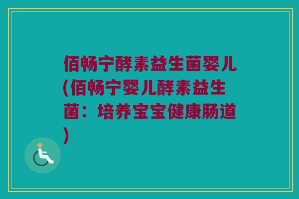 佰畅宁酵素益生菌婴儿(佰畅宁婴儿酵素益生菌：培养宝宝健康肠道)