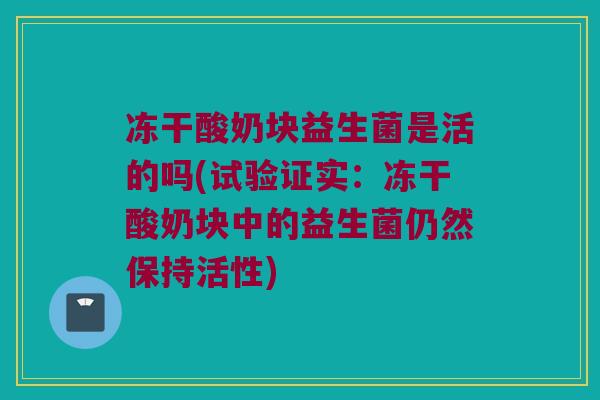 冻干酸奶块益生菌是活的吗(试验证实：冻干酸奶块中的益生菌仍然保持活性)