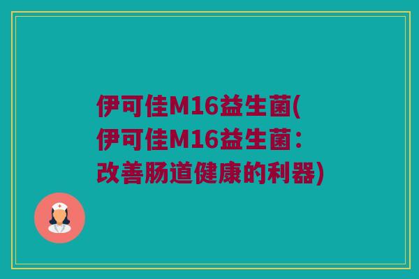 伊可佳M16益生菌(伊可佳M16益生菌：改善肠道健康的利器)