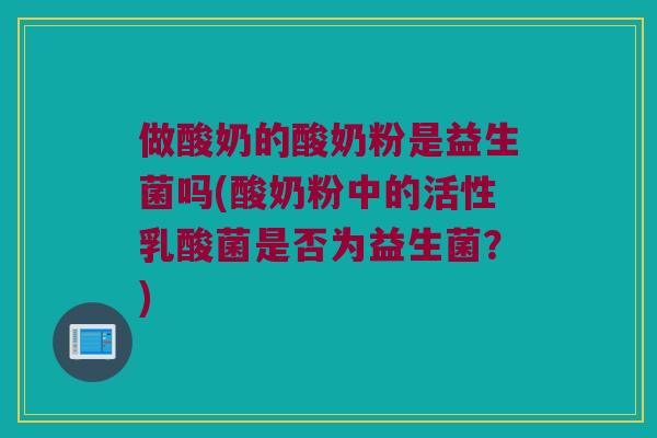 做酸奶的酸奶粉是益生菌吗(酸奶粉中的活性乳酸菌是否为益生菌？)