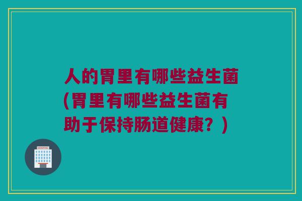 人的胃里有哪些益生菌(胃里有哪些益生菌有助于保持肠道健康？)