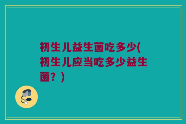 初生儿益生菌吃多少(初生儿应当吃多少益生菌？)