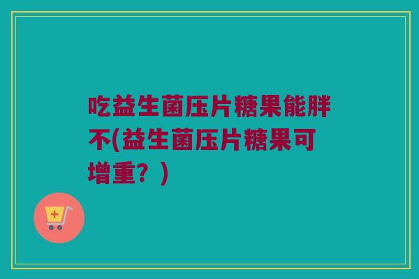 吃益生菌压片糖果能胖不(益生菌压片糖果可增重？)