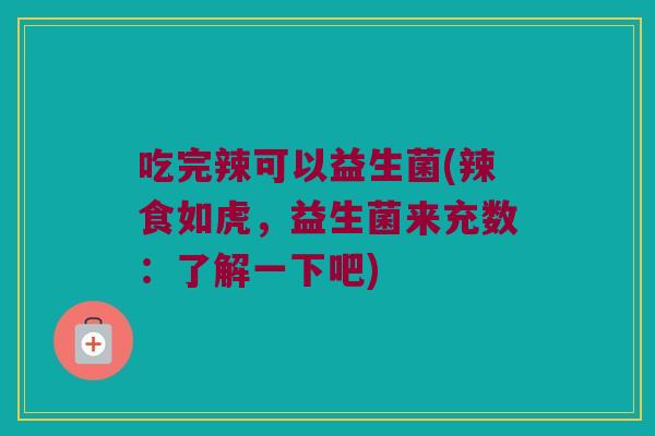 吃完辣可以益生菌(辣食如虎，益生菌来充数：了解一下吧)