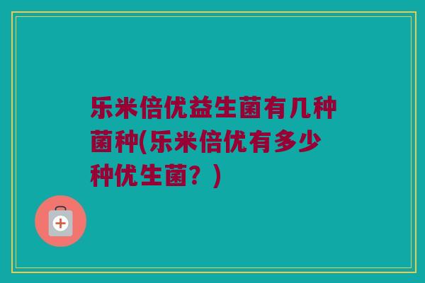 乐米倍优益生菌有几种菌种(乐米倍优有多少种优生菌？)