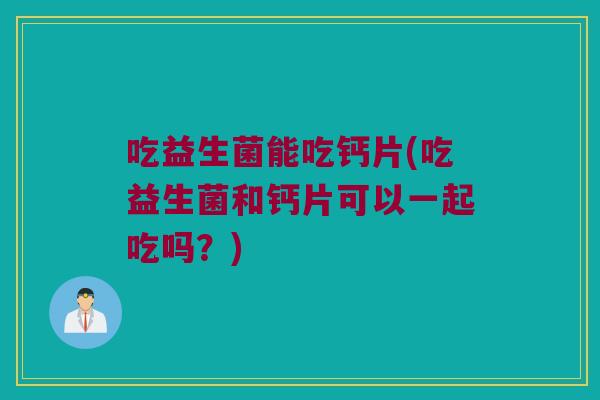 吃益生菌能吃钙片(吃益生菌和钙片可以一起吃吗？)
