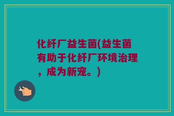 化纤厂益生菌(益生菌有助于化纤厂环境治理，成为新宠。)