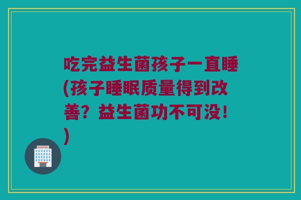 吃完益生菌孩子一直睡(孩子睡眠质量得到改善？益生菌功不可没！)