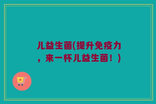 儿益生菌(提升免疫力，来一杯儿益生菌！)