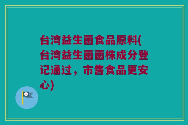 台湾益生菌食品原料(台湾益生菌菌株成分登记通过，市售食品更安心)