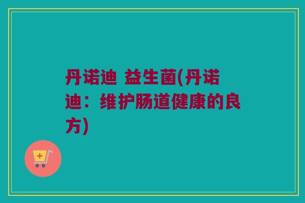 丹诺迪 益生菌(丹诺迪：维护肠道健康的良方)