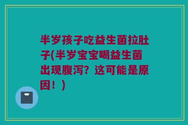 半岁孩子吃益生菌拉肚子(半岁宝宝喝益生菌出现腹泻？这可能是原因！)