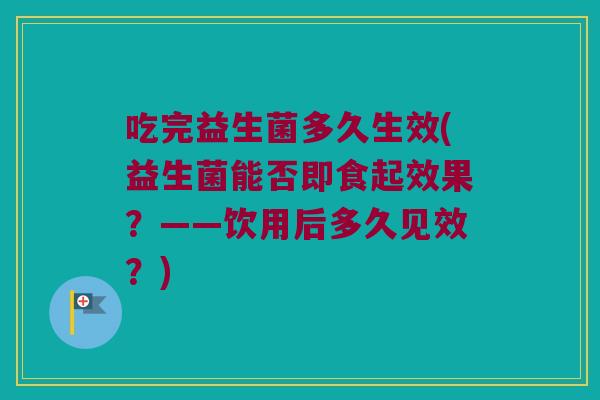 吃完益生菌多久生效(益生菌能否即食起效果？——饮用后多久见效？)