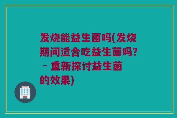 发烧能益生菌吗(发烧期间适合吃益生菌吗？ - 重新探讨益生菌的效果)