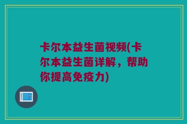卡尔本益生菌视频(卡尔本益生菌详解，帮助你提高免疫力)