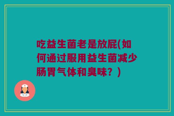 吃益生菌老是放屁(如何通过服用益生菌减少肠胃气体和臭味？)
