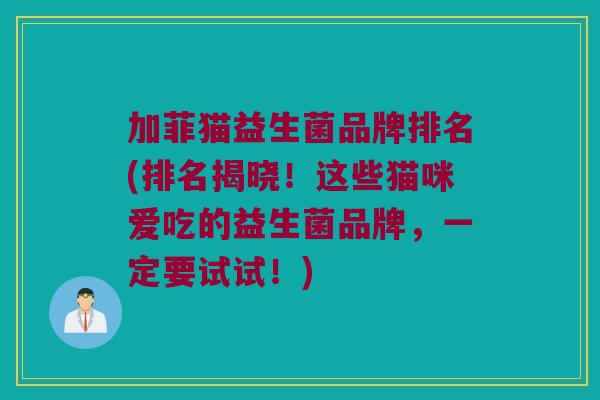 加菲猫益生菌品牌排名(排名揭晓!这些猫咪爱吃的益生菌品牌,一定要试试!) 加菲猫益生菌品牌排名(排名揭晓!这些猫咪爱吃的益生菌品牌,一定要试试!)
