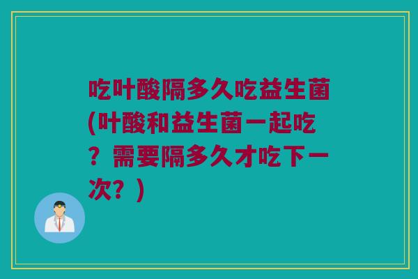 吃叶酸隔多久吃益生菌(叶酸和益生菌一起吃？需要隔多久才吃下一次？)