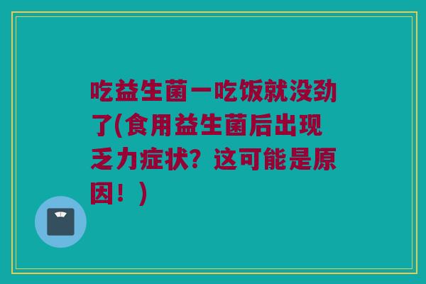 吃益生菌一吃饭就没劲了(食用益生菌后出现乏力症状？这可能是原因！)