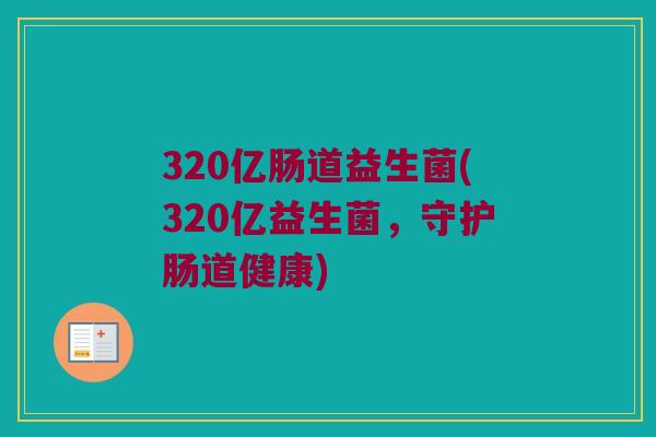 320亿肠道益生菌(320亿益生菌，守护肠道健康)