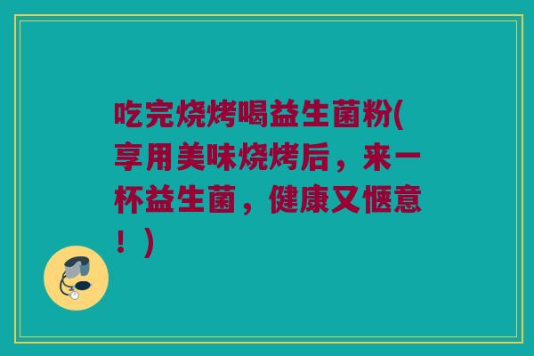 吃完烧烤喝益生菌粉(享用美味烧烤后，来一杯益生菌，健康又惬意！)