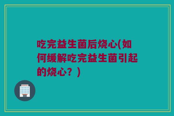 吃完益生菌后烧心(如何缓解吃完益生菌引起的烧心？)