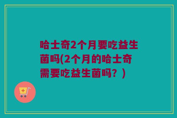 哈士奇2个月要吃益生菌吗(2个月的哈士奇需要吃益生菌吗？)