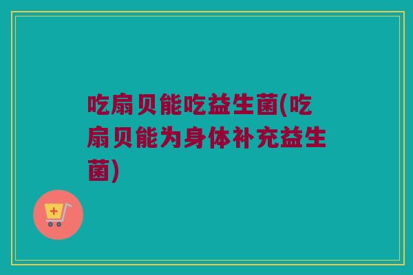 吃扇贝能吃益生菌(吃扇贝能为身体补充益生菌)