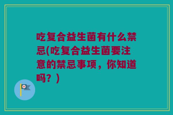 吃复合益生菌有什么禁忌(吃复合益生菌要注意的禁忌事项，你知道吗？)