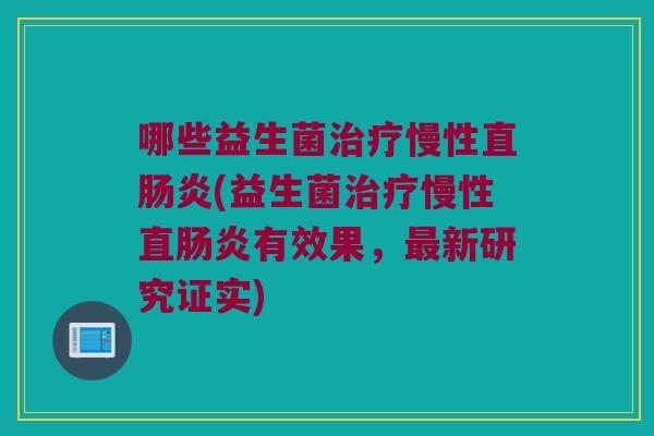 哪些益生菌治疗慢性直肠炎(益生菌治疗慢性直肠炎有效果，最新研究证实)