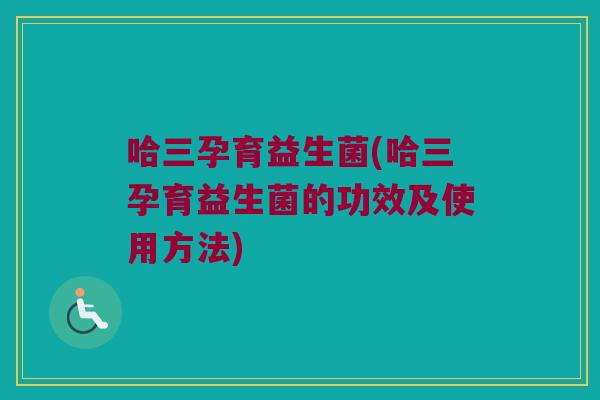 哈三孕育益生菌(哈三孕育益生菌的功效及使用方法)