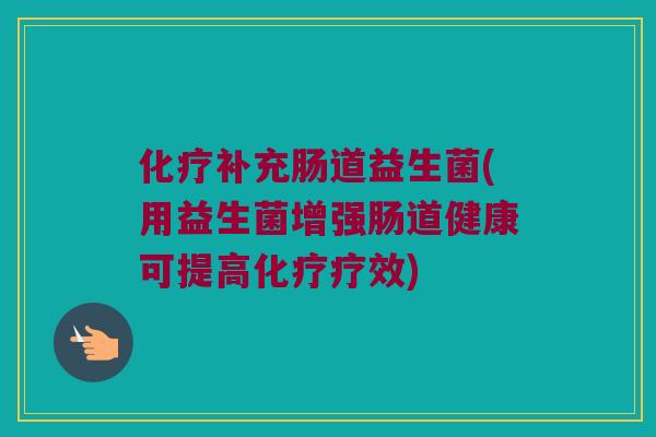 化疗补充肠道益生菌(用益生菌增强肠道健康可提高化疗疗效)
