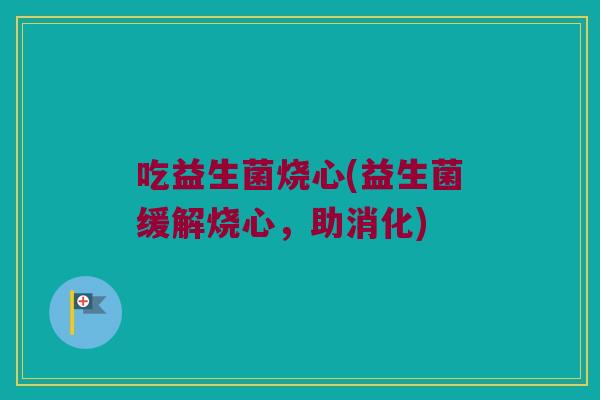 吃益生菌烧心(益生菌缓解烧心，助消化)
