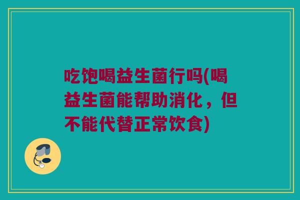 吃饱喝益生菌行吗(喝益生菌能帮助消化，但不能代替正常饮食)