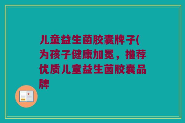 儿童益生菌胶囊牌子(为孩子健康加冕，推荐优质儿童益生菌胶囊品牌