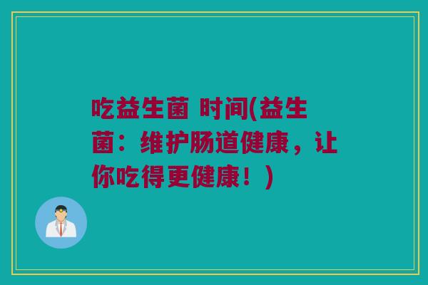 吃益生菌 时间(益生菌：维护肠道健康，让你吃得更健康！)