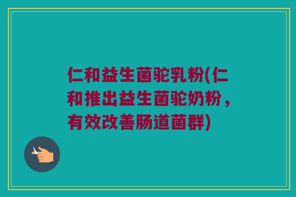 仁和益生菌驼乳粉(仁和推出益生菌驼奶粉，有效改善肠道菌群)