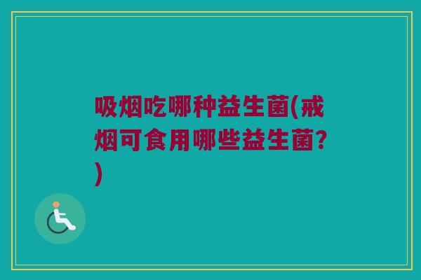 吸烟吃哪种益生菌(戒烟可食用哪些益生菌？)