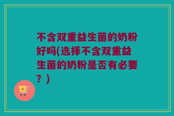不含双重益生菌的奶粉好吗(选择不含双重益生菌的奶粉是否有必要?) 不含双重益生菌的奶粉好吗(选择不含双重益生菌的奶粉是否有必要?)