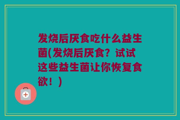 发烧后厌食吃什么益生菌(发烧后厌食？试试这些益生菌让你恢复食欲！)