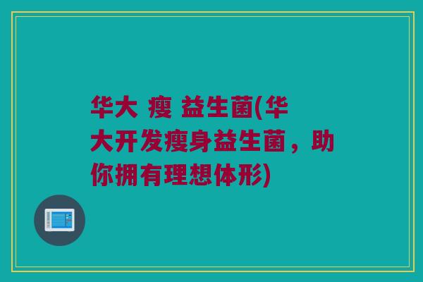 华大 瘦 益生菌(华大开发瘦身益生菌，助你拥有理想体形)