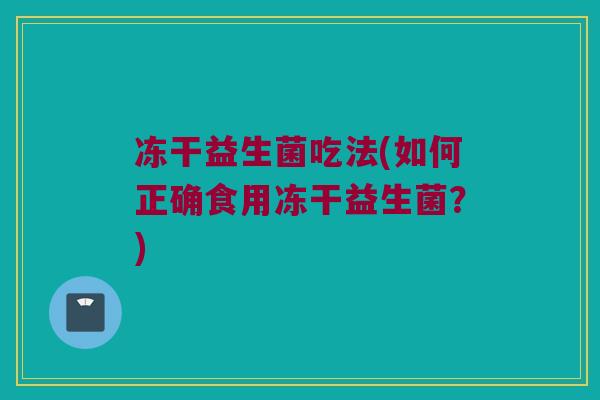 冻干益生菌吃法(如何正确食用冻干益生菌？)