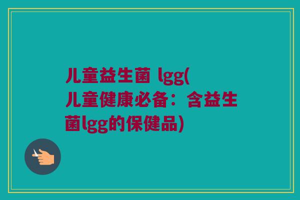儿童益生菌 lgg(儿童健康必备：含益生菌lgg的保健品)