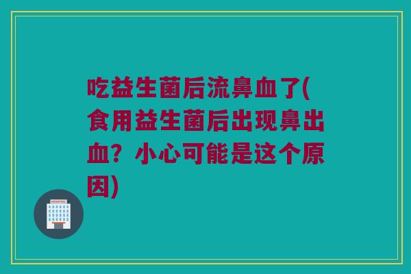 吃益生菌后流鼻血了(食用益生菌后出现鼻出血？小心可能是这个原因)