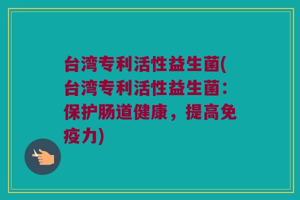 台湾专利活性益生菌(台湾专利活性益生菌:保护肠道健康,提高力) 台湾专利活性益生菌(台湾专利活性益生菌:保护肠道健康,提高力)